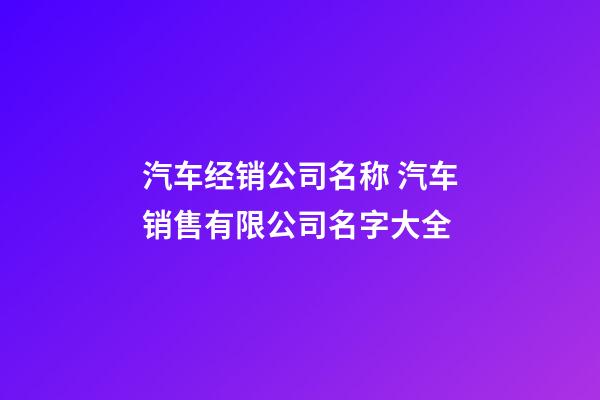 汽车经销公司名称 汽车销售有限公司名字大全-第1张-公司起名-玄机派